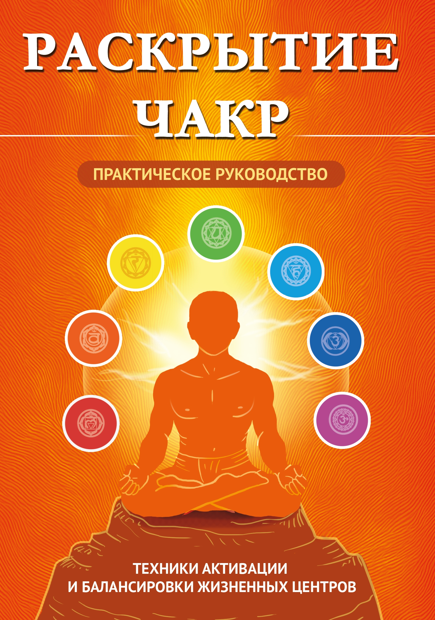Раскрытие чакр. Практическое руководство. Техники активации и балансировки жизненных центров. 