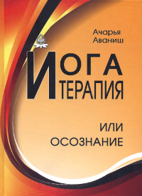 Купить книгу Йога-терапия или осознание Ачарья Аваниш в интернет-магазине Ариаварта